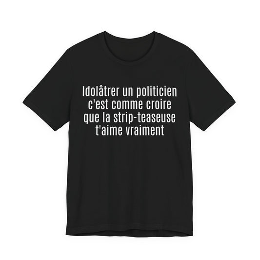 Idolâtrer un politicien c'est comme croire que la strip-teaseuse t'aime vraiment. Tshirt
