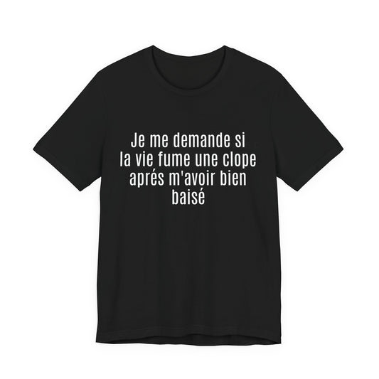 Je me demande si la vie fume une clope aprés m'avoir bien baisé. Tshirt